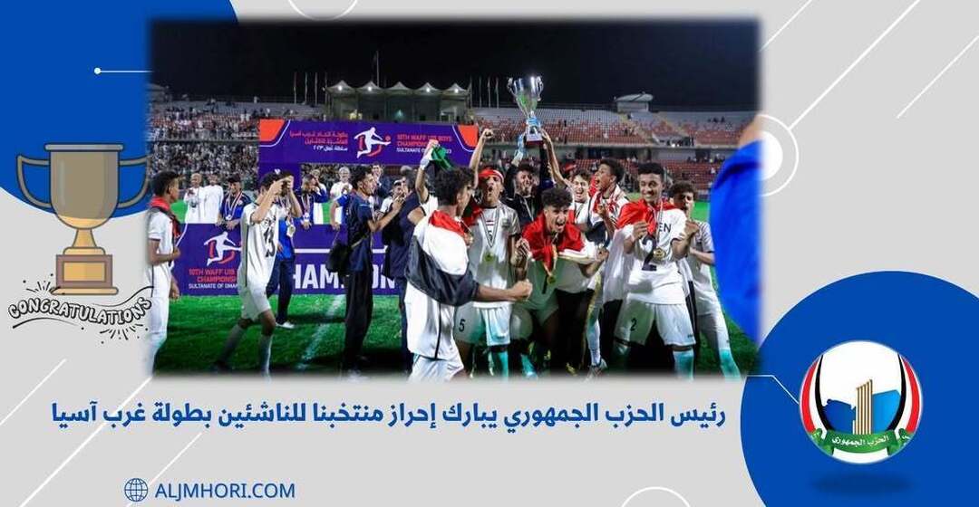 رئيس الحزب الجمهوري يبارك إحراز منتخب الناشئين بطولة غرب آسيا