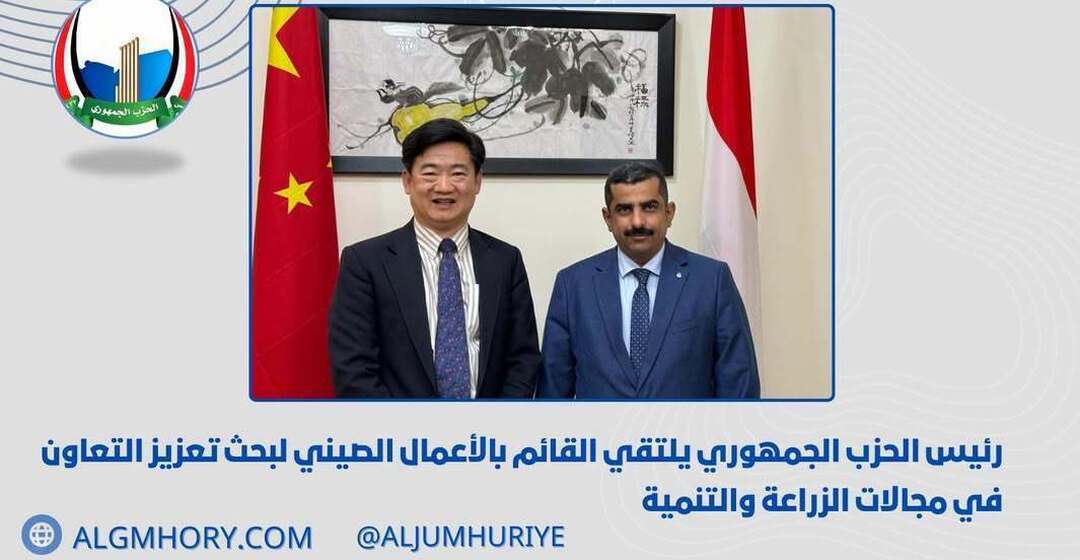 رئيس الحزب الجمهوري يلتقي القائم بالأعمال الصيني لبحث التعاون الزراعي